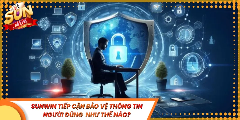 Sunwin tiếp cận bảo vệ thông tin người dùng như thế nào?