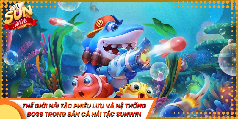 Thế Giới Hải Tặc Phiêu Lưu Và Hệ Thống Boss Trong Bắn Cá Hải Tặc Sunwin