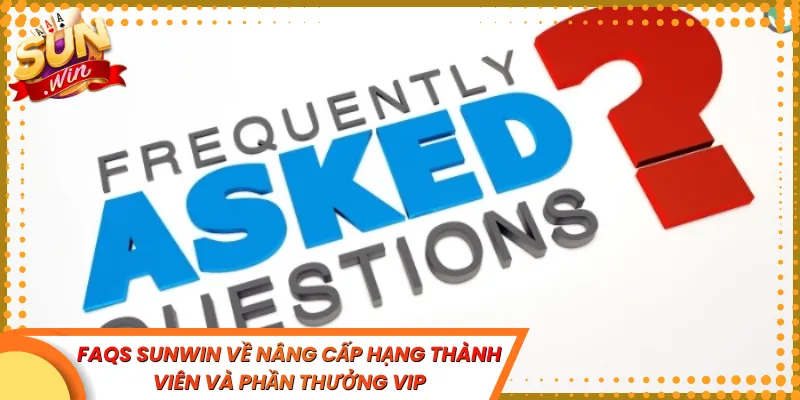FAQs Sunwin về nâng cấp hạng thành viên và phần thưởng VIP